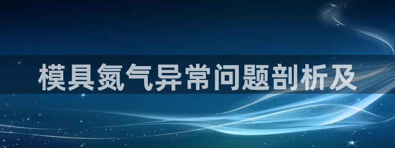 易倍全站下载：模具氮气异常问题剖析及