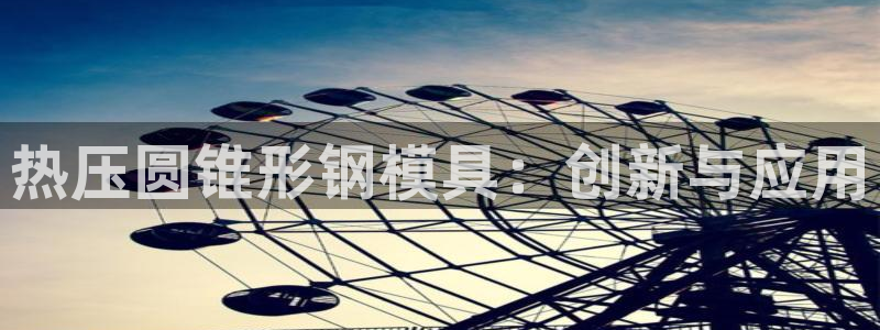 Emc易赔体育：热压圆锥形钢模具：创新与应用