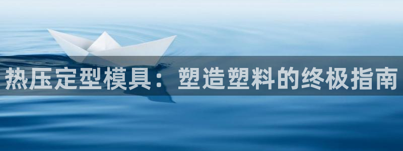 emc全站易倍：热压定型模具：塑造塑料的终极指南