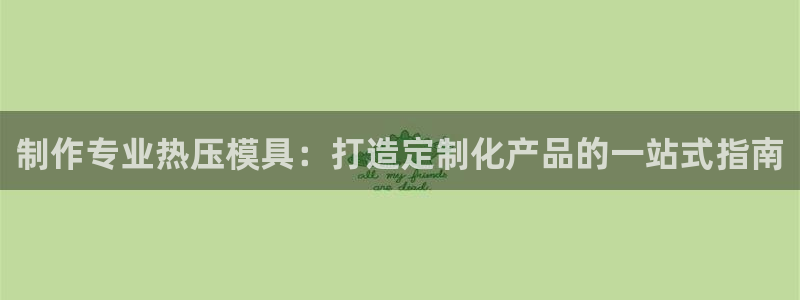 易倍app官网下载安装：制作专业热压模具：打造定制化产品