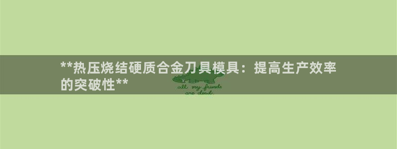 易倍达科技有限公司官网：**热压烧结硬质合金刀具模具：提