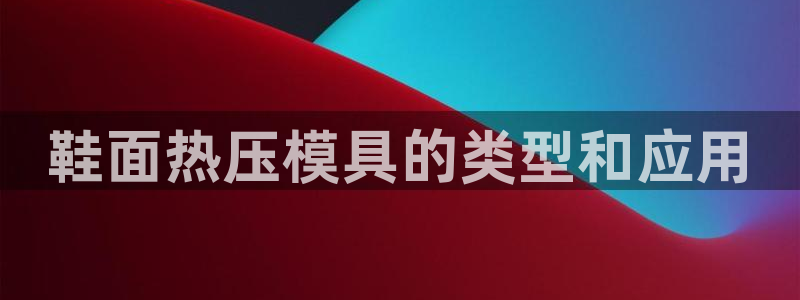 emc易贝体育怎么样：鞋面热压模具的类型和应用