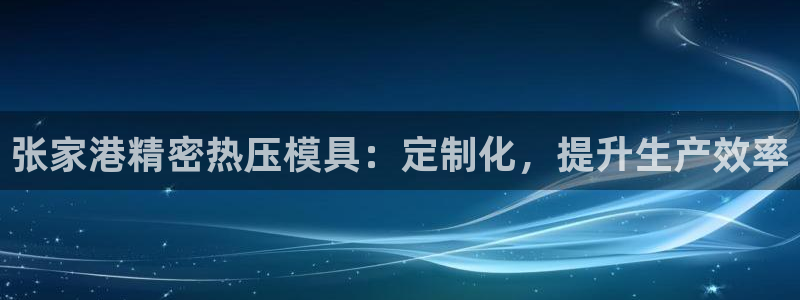 emc全站app下载：张家港精密热压模具：定制化，提升生