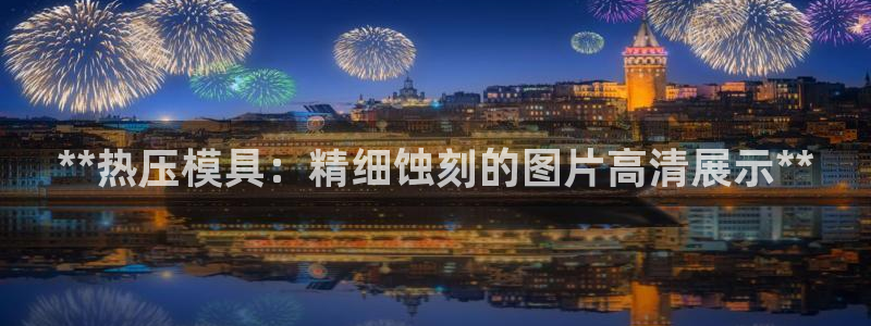 Emc易赔体育：**热压模具：精细蚀刻的图片高清展示**