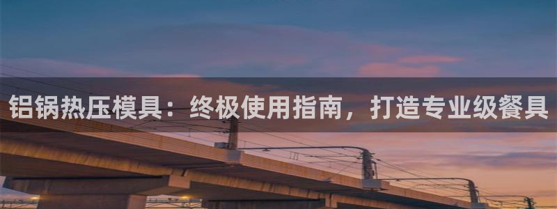 emc易倍官网登录首页：铝锅热压模具：终极使用指南，打造