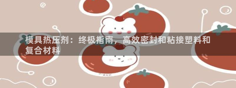 emc易倍网页版：模具热压剂：终极指南，高效密封和粘接塑