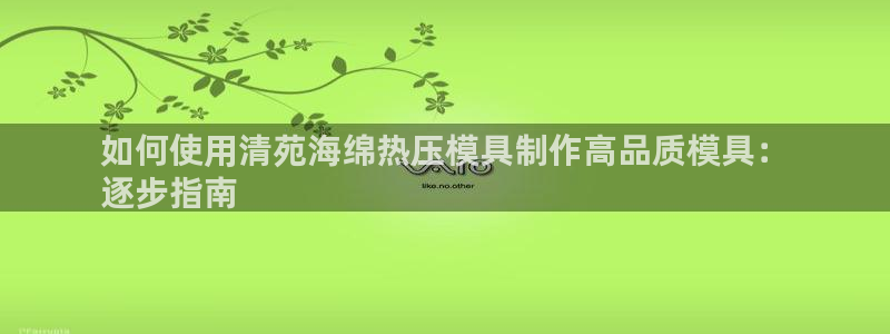 易倍申服用方法：如何使用清苑海绵热压模具制作高品质模具：
