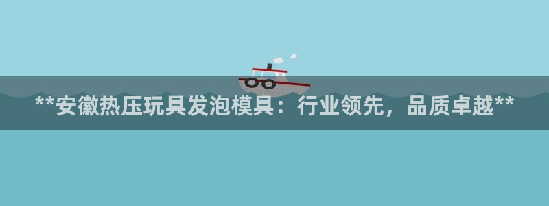 易倍纤怎么使用：**安徽热压玩具发泡模具：行业领先，品质