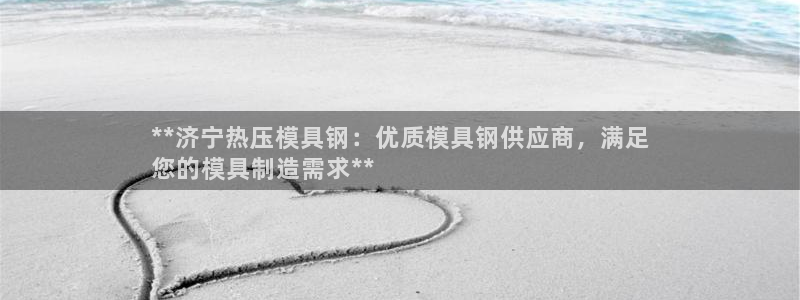 易倍企业管理软件：**济宁热压模具钢：优质模具钢供应商，