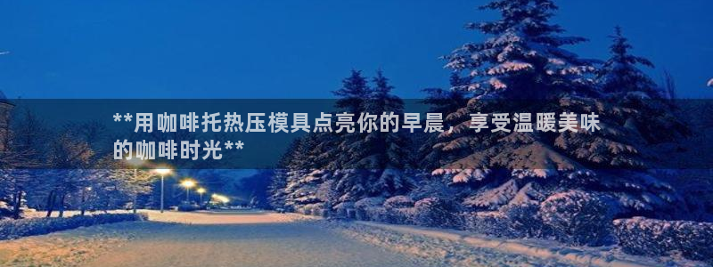 易倍易倍单词官方网站：**用咖啡托热压模具点亮你的早晨，