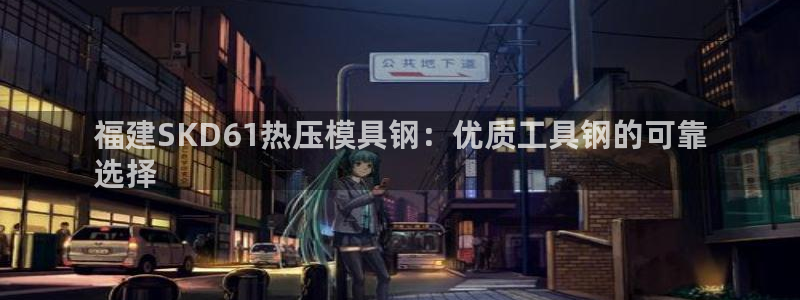 易倍全站下载：福建SKD61热压模具钢：优质工具钢的可靠
