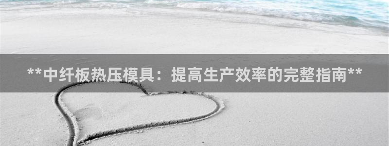 易倍app网站：**中纤板热压模具：提高生产效率的完整指