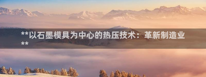 易倍单词登录网站：**以石墨模具为中心的热压技术：革新制