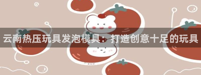 易倍英语官方网站登录：云南热压玩具发泡模具：打造创意十足