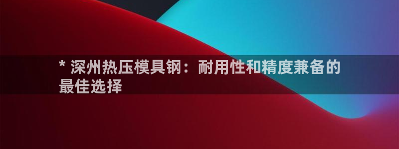 易倍下载地址：* 深州热压模具钢：耐用性和精度兼备的
最