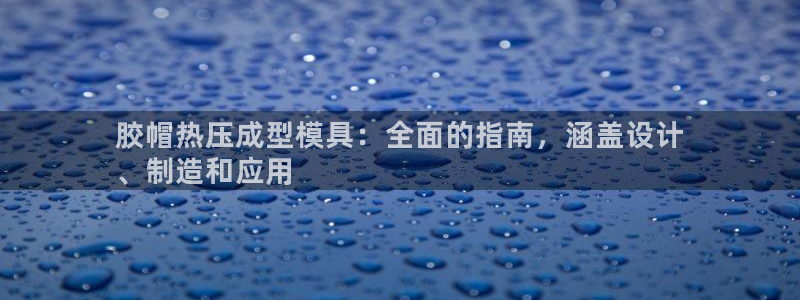 易倍申的副作用：胶帽热压成型模具：全面的指南，涵盖设计
