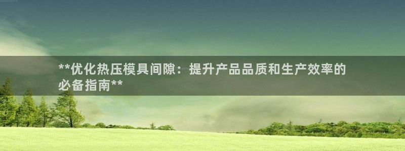 北京易倍思教育怎么样：**优化热压模具间隙：提升产品品质
