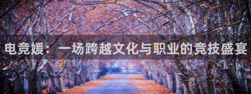 威客电竞客服：电竞媛：一场跨越文化与职业的竞技盛宴